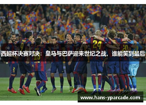 西超杯决赛对决：皇马与巴萨迎来世纪之战，谁能笑到最后