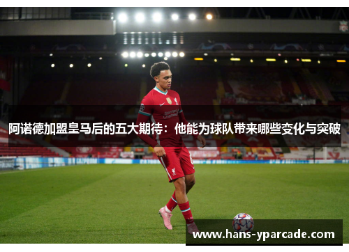 阿诺德加盟皇马后的五大期待:他能为球队带来哪些变化与突破 阿诺德加盟皇马后的五大期待:他能为球队带来哪些变化与突破
