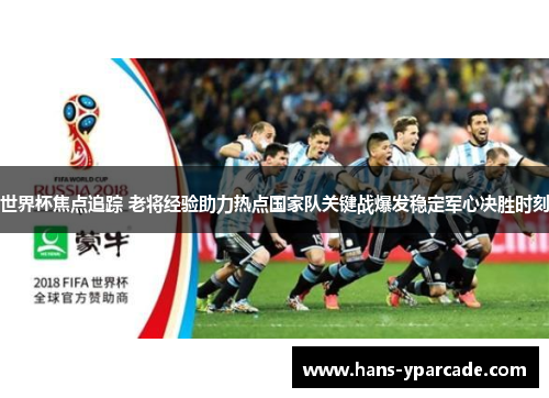 世界杯焦点追踪 老将经验助力热点国家队关键战爆发稳定军心决胜时刻 世界杯焦点追踪 老将经验助力热点国家队关键战爆发稳定军心决胜时刻