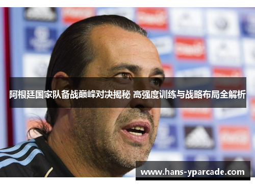 阿根廷国家队备战巅峰对决揭秘 高强度训练与战略布局全解析