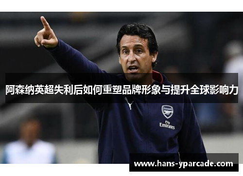 阿森纳英超失利后如何重塑品牌形象与提升全球影响力