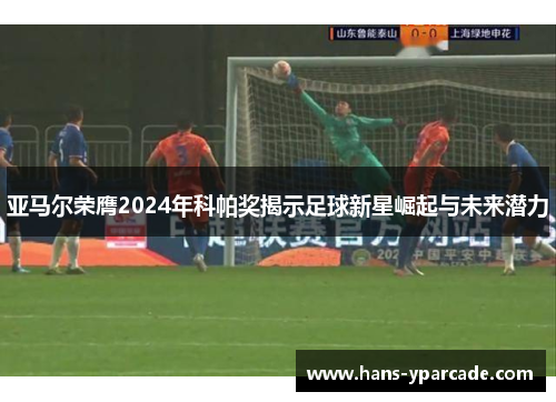 亚马尔荣膺2024年科帕奖揭示足球新星崛起与未来潜力