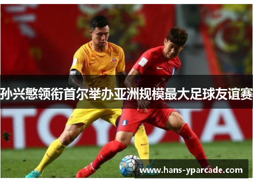 孙兴慜领衔首尔举办亚洲规模最大足球友谊赛 孙兴慜领衔首尔举办亚洲规模最大足球友谊赛