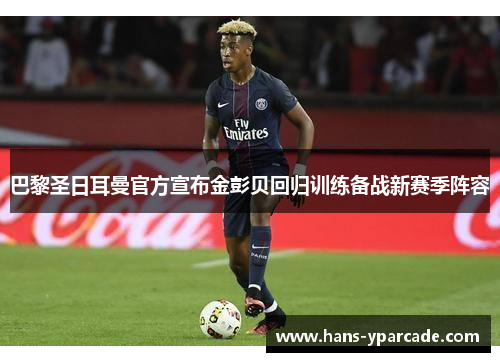 巴黎圣日耳曼官方宣布金彭贝回归训练备战新赛季阵容 巴黎圣日耳曼官方宣布金彭贝回归训练备战新赛季阵容