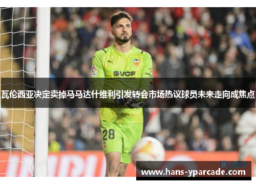 瓦伦西亚决定卖掉马马达什维利引发转会市场热议球员未来走向成焦点 瓦伦西亚决定卖掉马马达什维利引发转会市场热议球员未来走向成焦点