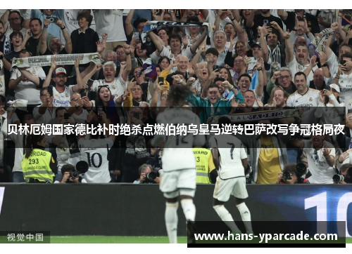 贝林厄姆国家德比补时绝杀点燃伯纳乌皇马逆转巴萨改写争冠格局夜